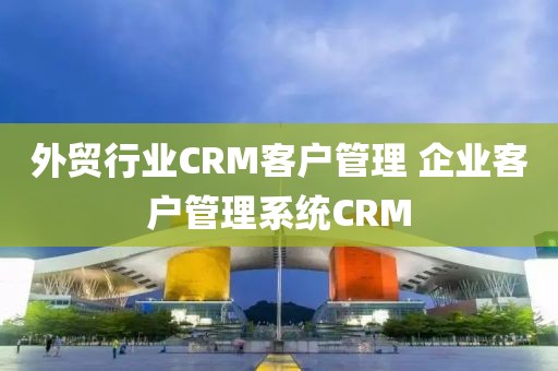 外贸行业CRM客户管理 企业客户管理系统CRM