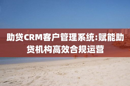 助贷CRM客户管理系统:赋能助贷机构高效合规运营