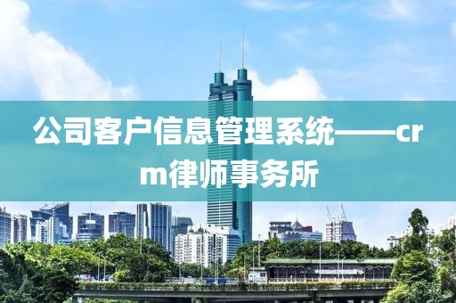 公司客户信息管理系统——crm律师事务所