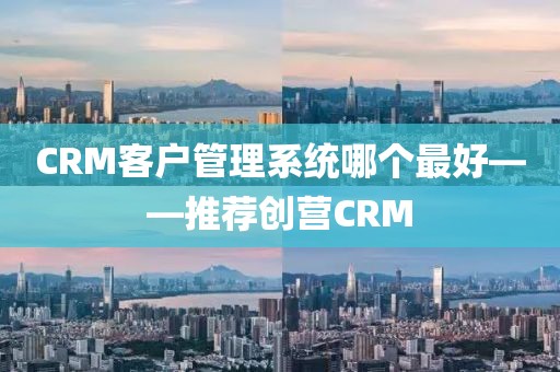 CRM客户管理系统哪个最好——推荐创营CRM
