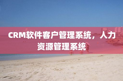 CRM软件客户管理系统，人力资源管理系统