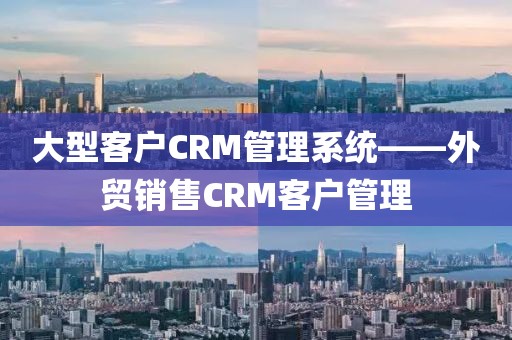 大型客户CRM管理系统——外贸销售CRM客户管理