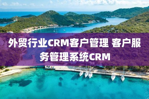 外贸行业CRM客户管理 客户服务管理系统CRM