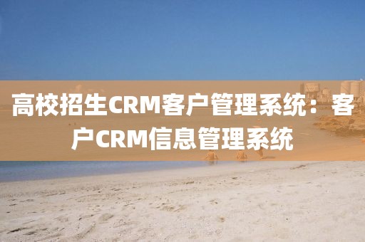 高校招生CRM客户管理系统：客户CRM信息管理系统