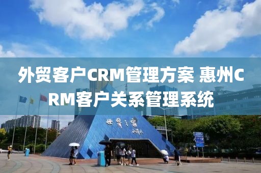 外贸客户CRM管理方案 惠州CRM客户关系管理系统