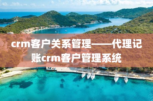 crm客户关系管理——代理记账crm客户管理系统
