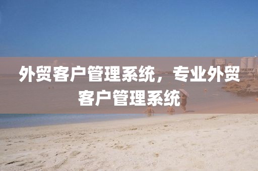 外贸客户管理系统，专业外贸客户管理系统