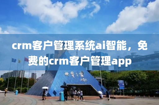 crm客户管理系统ai智能，免费的crm客户管理app