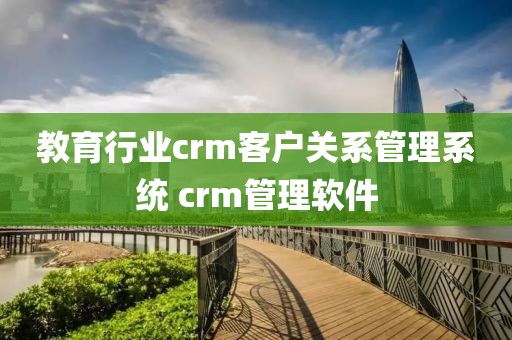 教育行业crm客户关系管理系统 crm管理软件