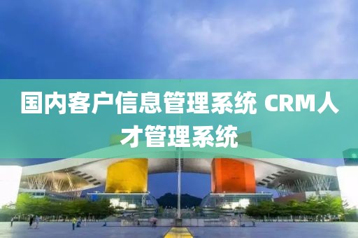 国内客户信息管理系统 CRM人才管理系统