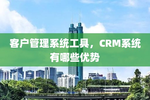 客户管理系统工具，CRM系统有哪些优势