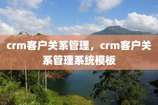 crm客户关系管理，crm客户关系管理系统模板