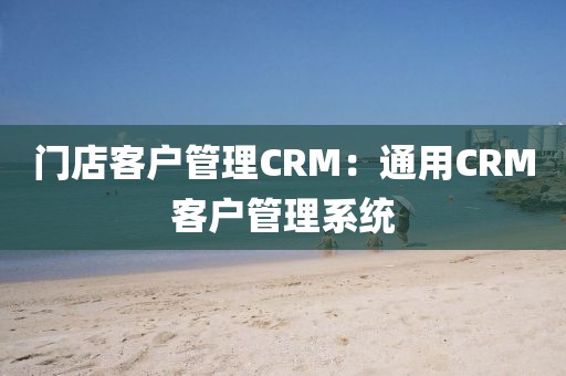 门店客户管理CRM：通用CRM客户管理系统