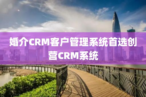 婚介CRM客户管理系统推荐创营CRM系统
