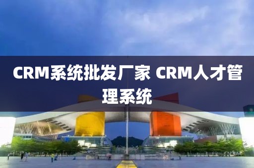 CRM系统批发厂家 CRM人才管理系统