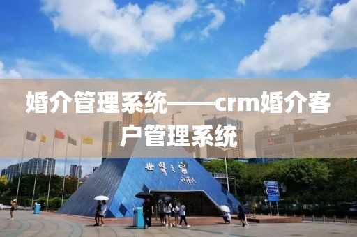 婚介管理系统——crm婚介客户管理系统