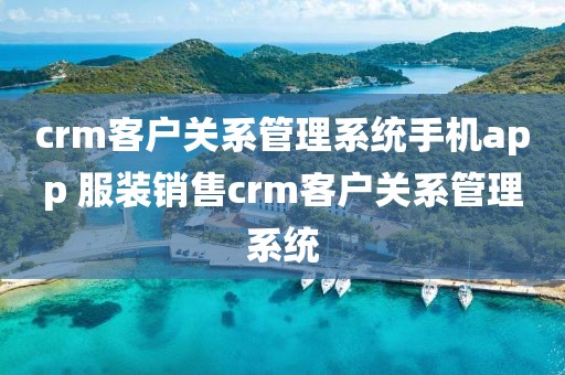 crm客户关系管理系统手机app 服装销售crm客户关系管理系统