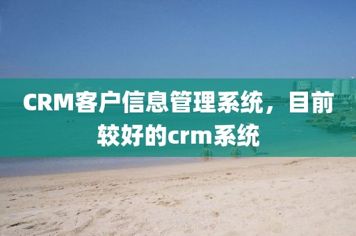 CRM客户信息管理系统，目前较好的crm系统