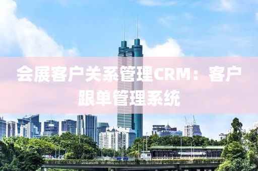 会展客户关系管理CRM：客户跟单管理系统