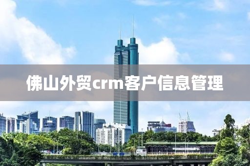 佛山外贸crm客户信息管理