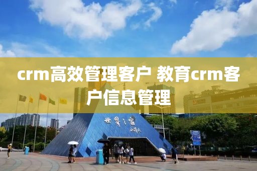 crm高效管理客户 教育crm客户信息管理