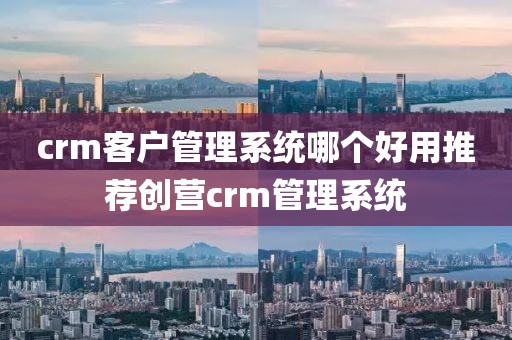 crm客户管理系统哪个好用推荐创营crm管理系统