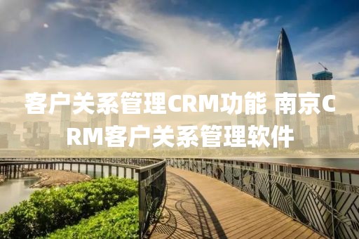 客户关系管理CRM功能 南京CRM客户关系管理软件