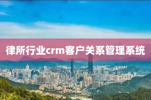 律所行业crm客户关系管理系统