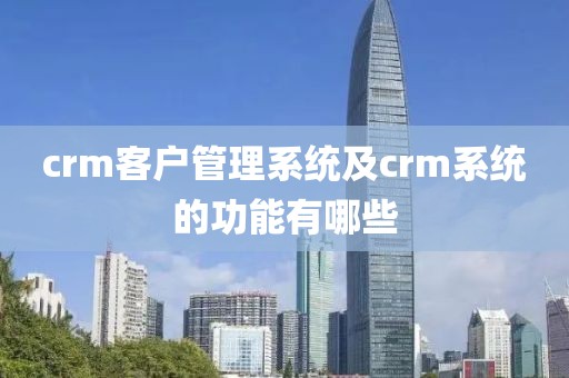 crm客户管理系统及crm系统的功能有哪些