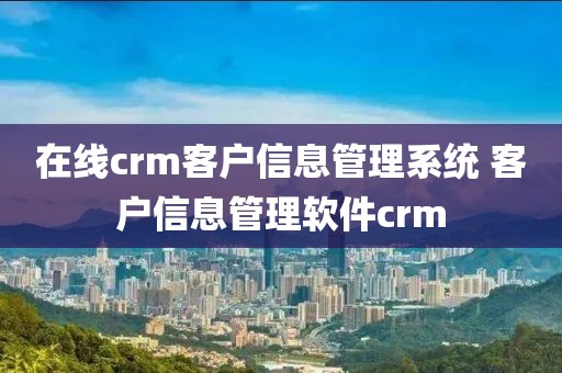 在线crm客户信息管理系统 客户信息管理软件crm