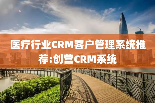 医疗行业CRM客户管理系统推荐:创营CRM系统