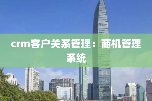 crm客户关系管理：商机管理系统