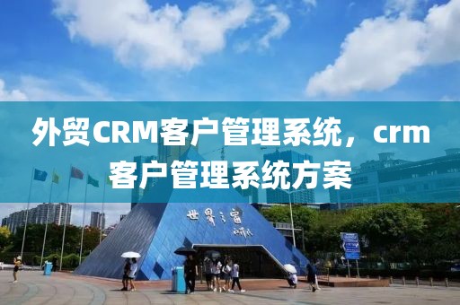 外贸CRM客户管理系统，crm客户管理系统方案