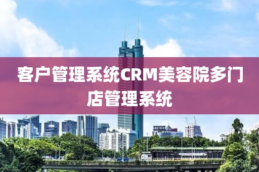 客户管理系统CRM美容院多门店管理系统