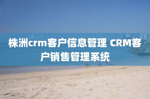 株洲crm客户信息管理 CRM客户销售管理系统