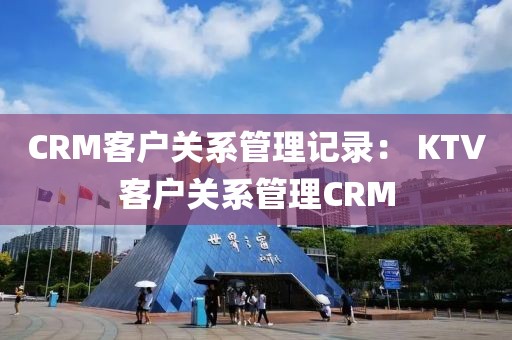 CRM客户关系管理记录： KTV客户关系管理CRM