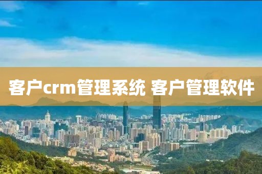 客户crm管理系统 客户管理软件