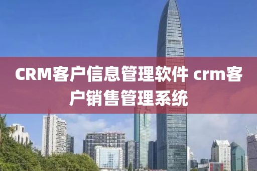 CRM客户信息管理软件 crm客户销售管理系统