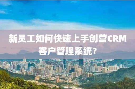 新员工如何快速上手创营CRM客户管理系统？