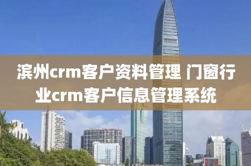 滨州crm客户资料管理 门窗行业crm客户信息管理系统