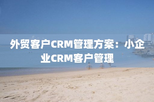 外贸客户CRM管理方案：小企业CRM客户管理
