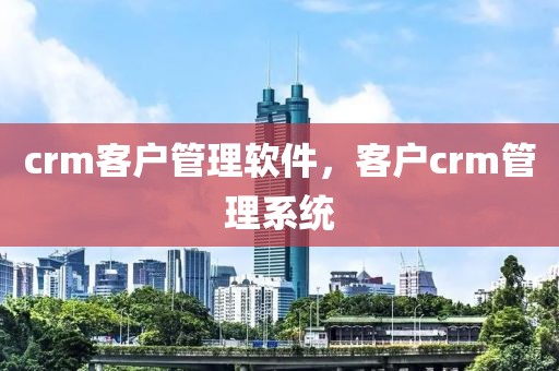 crm客户管理软件，客户crm管理系统