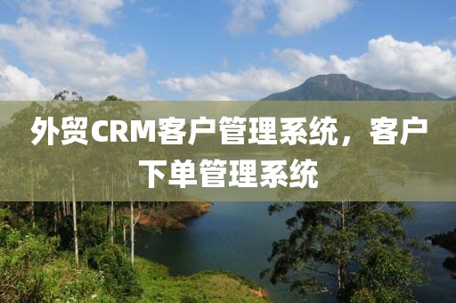 外贸CRM客户管理系统，客户下单管理系统