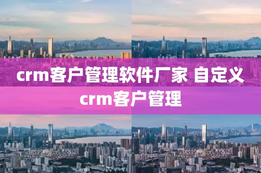 crm客户管理软件厂家 自定义crm客户管理