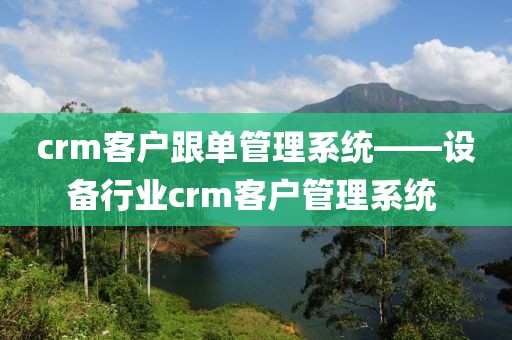 crm客户跟单管理系统——设备行业crm客户管理系统 