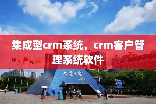 集成型crm系统，crm客户管理系统软件