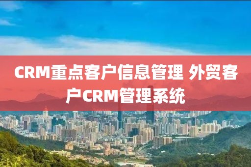 CRM重点客户信息管理 外贸客户CRM管理系统