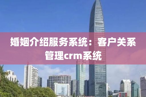 婚姻介绍服务系统：客户关系管理crm系统