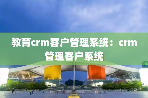 教育crm客户管理系统：通用crm管理客户系统
