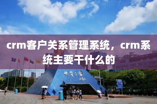 crm客户关系管理系统，crm系统主要干什么的